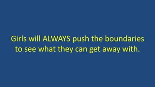 Girls will ALWAYS push the boundaries
to see what they can get away with.
 