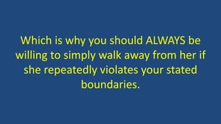 Which is why you should ALWAYS be
willing to simply walk away from her if
she repeatedly violates your stated
boundaries.
 