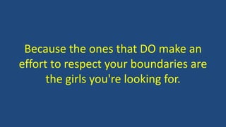 Because the ones that DO make an
effort to respect your boundaries are
the girls you're looking for.
 