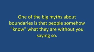 One of the big myths about
boundaries is that people somehow
"know" what they are without you
saying so.
 