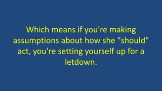 Which means if you're making
assumptions about how she "should"
act, you're setting yourself up for a
letdown.
 