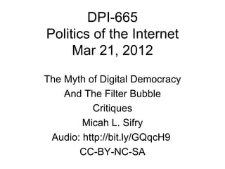 DPI-665
Politics of the Internet
     Mar 21, 2012

The Myth of Digital Democracy
    And The Filter Bubble
          Critiques
        Micah L. Sifry
 Audio: http://bit.ly/GQqcH9
       CC-BY-NC-SA
 