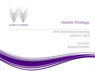 Mobile Strategy

    WIW- Seattle Spring Meeting
                 March 21, 2013

                     Joy Liuzzo
               Barbara Pamplin




1
 