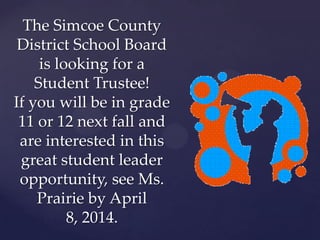 The Simcoe County
District School Board
is looking for a
Student Trustee!
If you will be in grade
11 or 12 next fall and
are interested in this
great student leader
opportunity, see Ms.
Prairie by April
8, 2014.
 