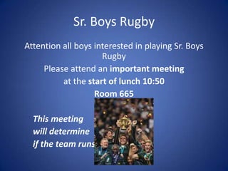 Sr. Boys Rugby
Attention all boys interested in playing Sr. Boys
Rugby
Please attend an important meeting
at the start of lunch 10:50
Room 665
This meeting
will determine
if the team runs
 