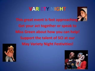 VARIETY NIGHT
This great event is fast approaching!
Get your act together or speak to
Miss Green about how you can help!
Support the talent of SCI at our
May Variety Night Festivities!
 