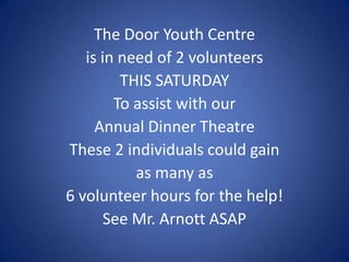 The Door Youth Centre
is in need of 2 volunteers
THIS SATURDAY
To assist with our
Annual Dinner Theatre
These 2 individuals could gain
as many as
6 volunteer hours for the help!
See Mr. Arnott ASAP
 