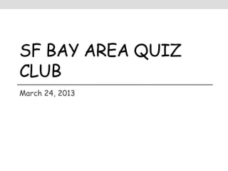 SF BAY AREA QUIZ
CLUB
March 24, 2013
 