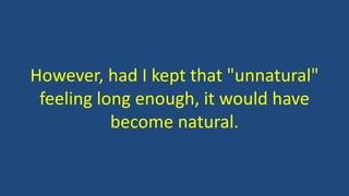 However, had I kept that "unnatural"
feeling long enough, it would have
become natural.
 