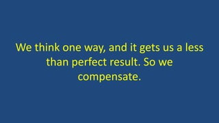 We think one way, and it gets us a less
than perfect result. So we
compensate.
 