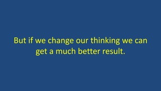 But if we change our thinking we can
get a much better result.
 