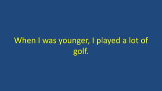 When I was younger, I played a lot of
golf.
 