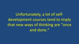Unfortunately, a lot of self-
development courses tend to imply
that new ways of thinking are "once
and done."
 