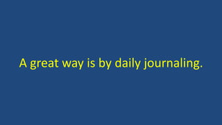 A great way is by daily journaling.
 