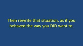 Then rewrite that situation, as if you
behaved the way you DID want to.
 