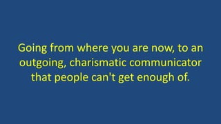 Going from where you are now, to an
outgoing, charismatic communicator
that people can't get enough of.
 