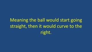 Meaning the ball would start going
straight, then it would curve to the
right.
 