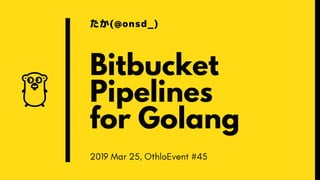Bitbucket
Pipelines
for Golang
たか(@onsd_)
2019 Mar 25, OthloEvent #45
 