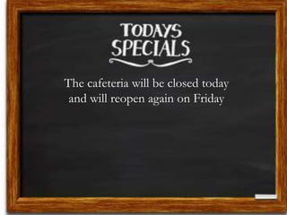 The cafeteria will be closed today
and will reopen again on Friday
 