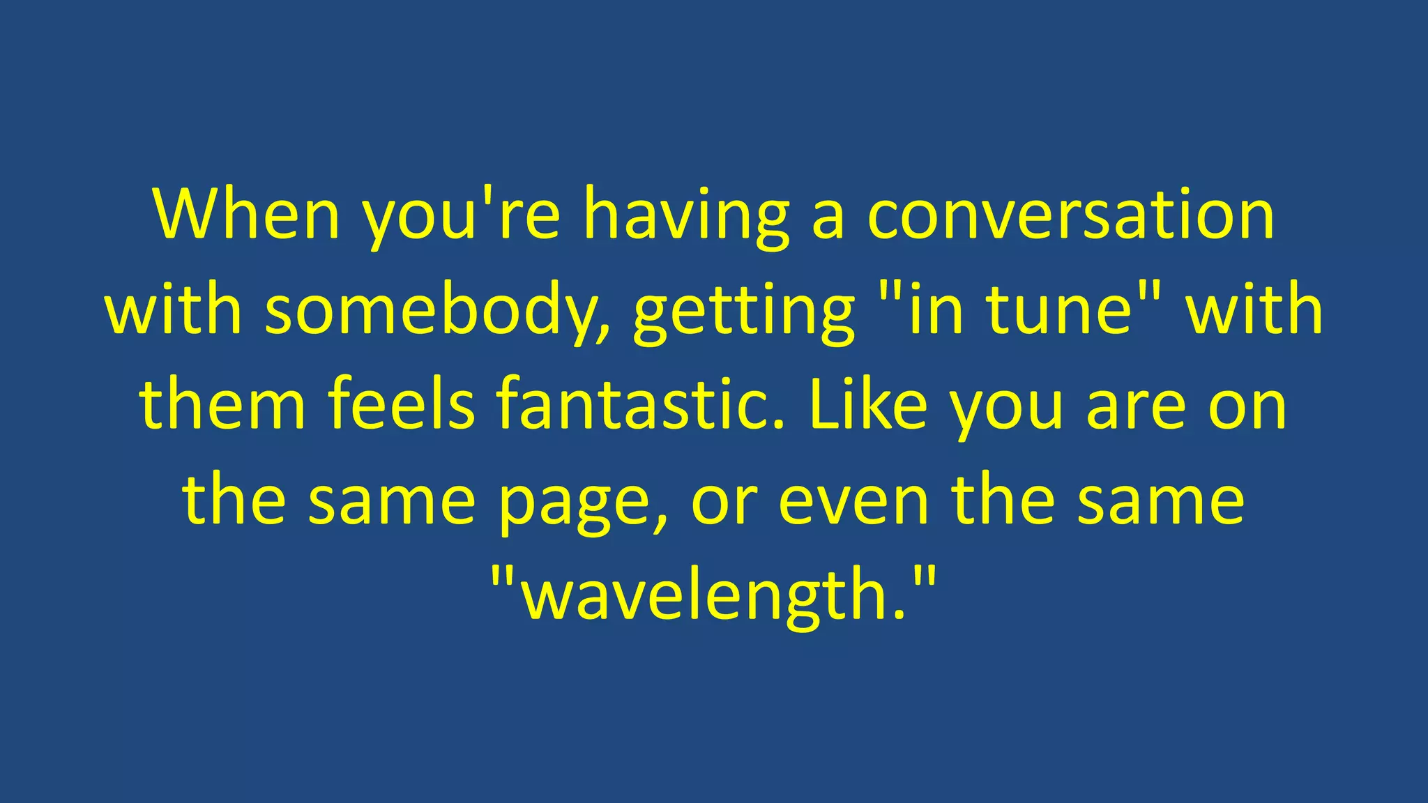When you're having a conversation
with somebody, getting "in tune" with
them feels fantastic. Like you are on
the same page, or even the same
"wavelength."
 