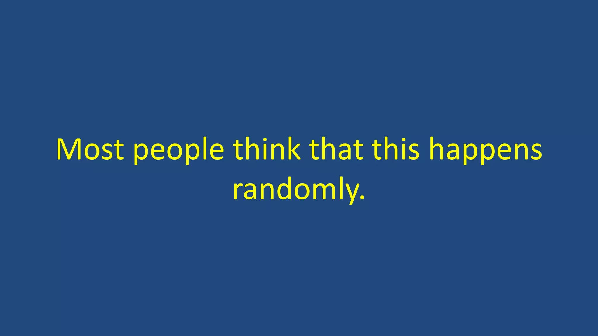 Most people think that this happens
randomly.
 