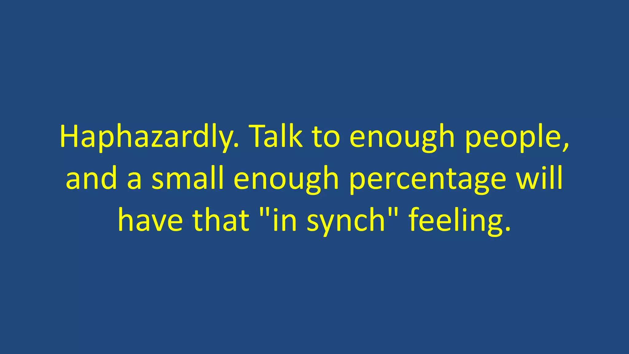 Haphazardly. Talk to enough people,
and a small enough percentage will
have that "in synch" feeling.
 