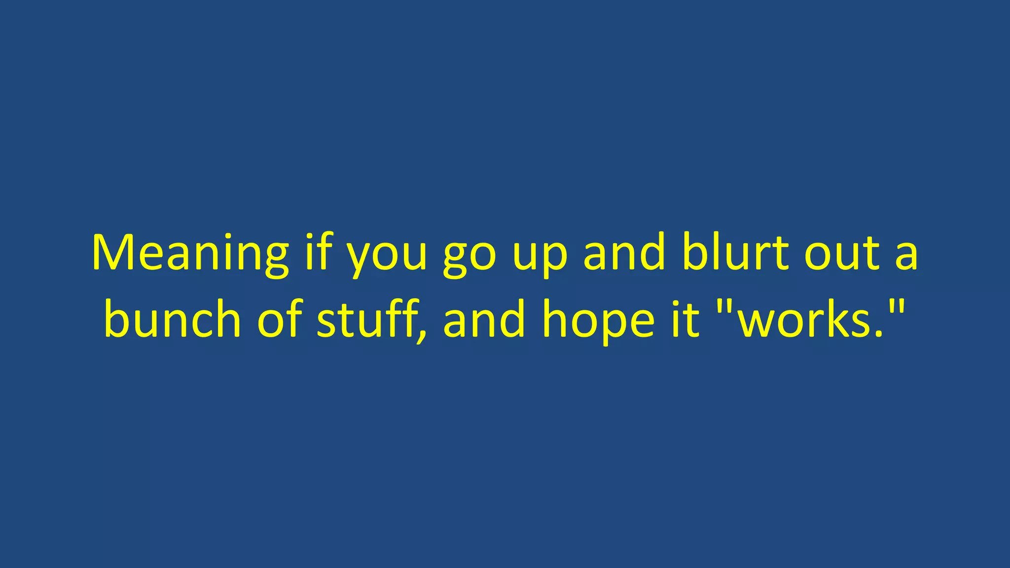 Meaning if you go up and blurt out a
bunch of stuff, and hope it "works."
 
