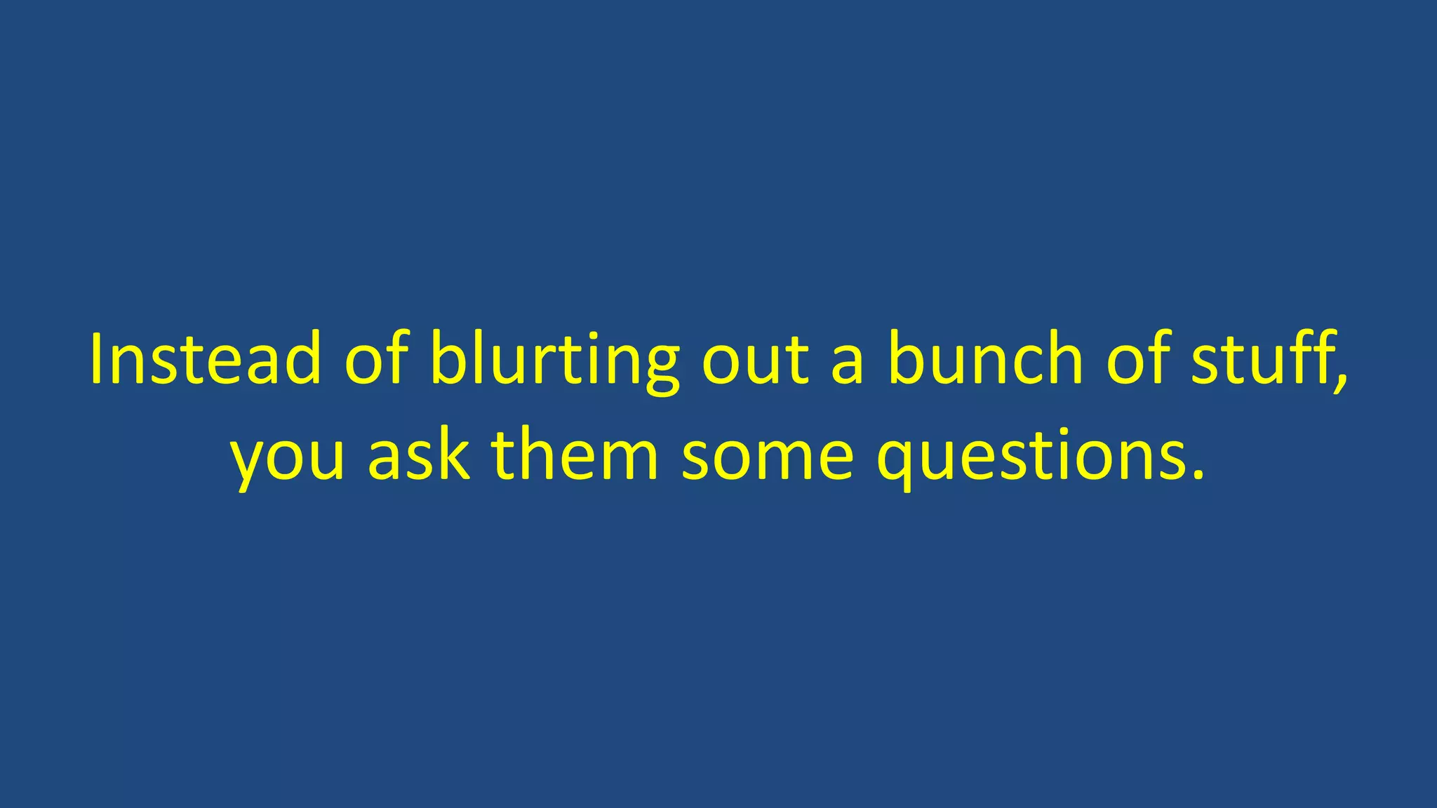 Instead of blurting out a bunch of stuff,
you ask them some questions.
 
