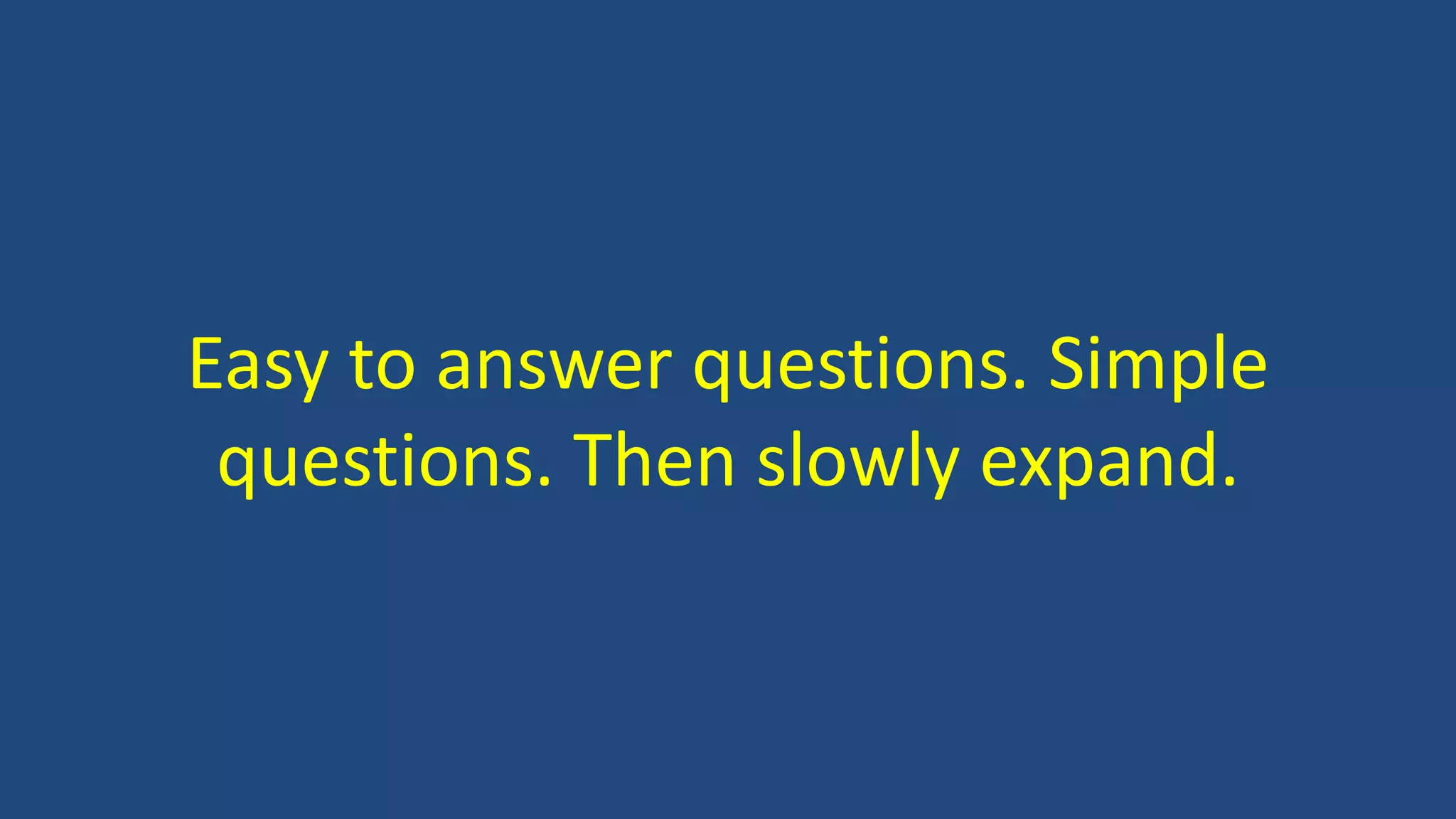 Easy to answer questions. Simple
questions. Then slowly expand.
 