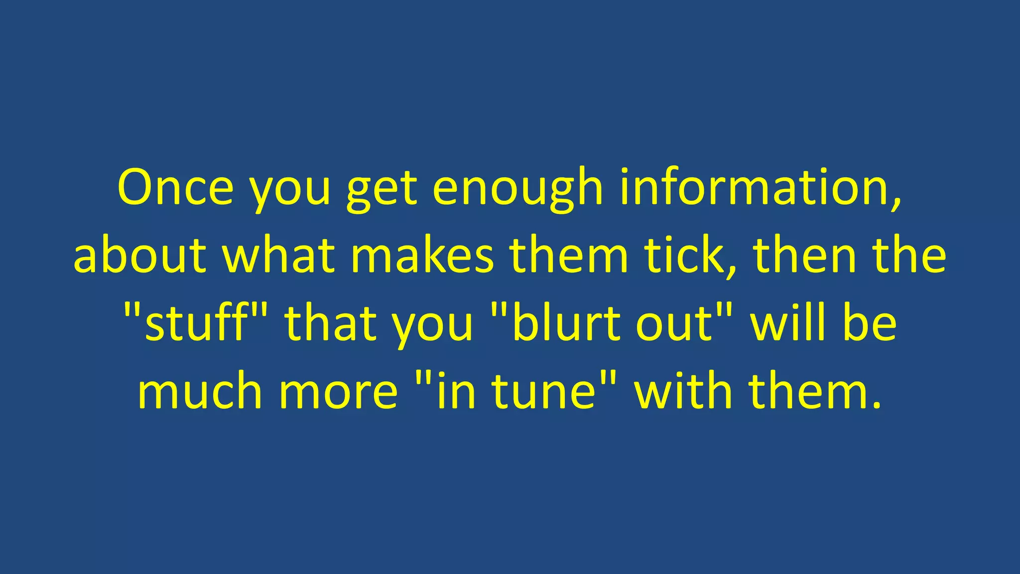 Once you get enough information,
about what makes them tick, then the
"stuff" that you "blurt out" will be
much more "in tune" with them.
 