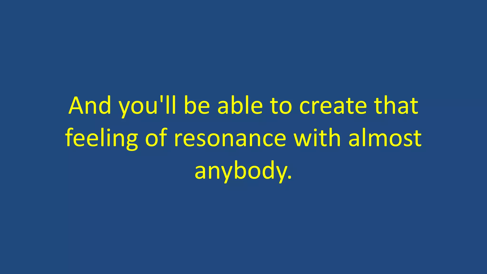 And you'll be able to create that
feeling of resonance with almost
anybody.
 