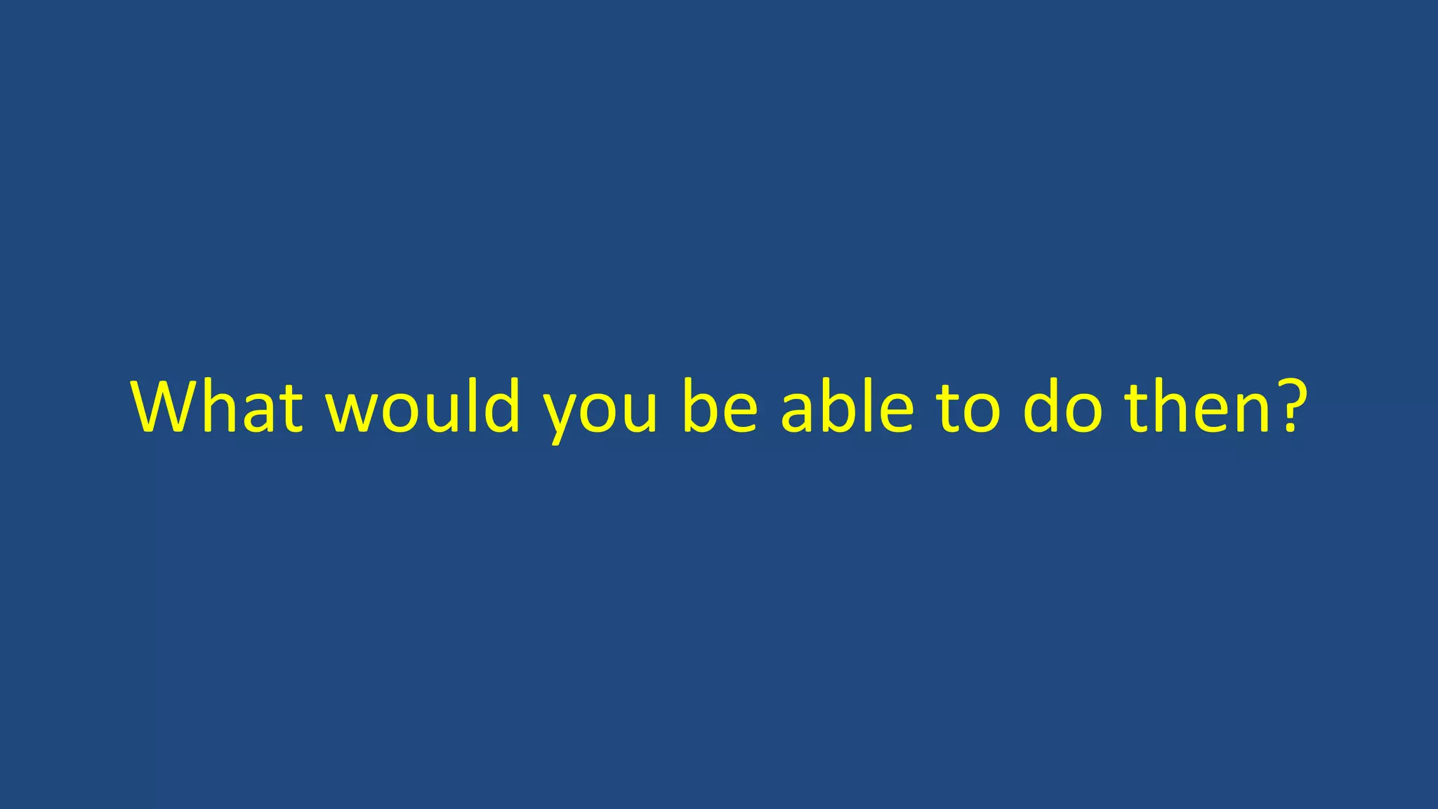 What would you be able to do then?
 