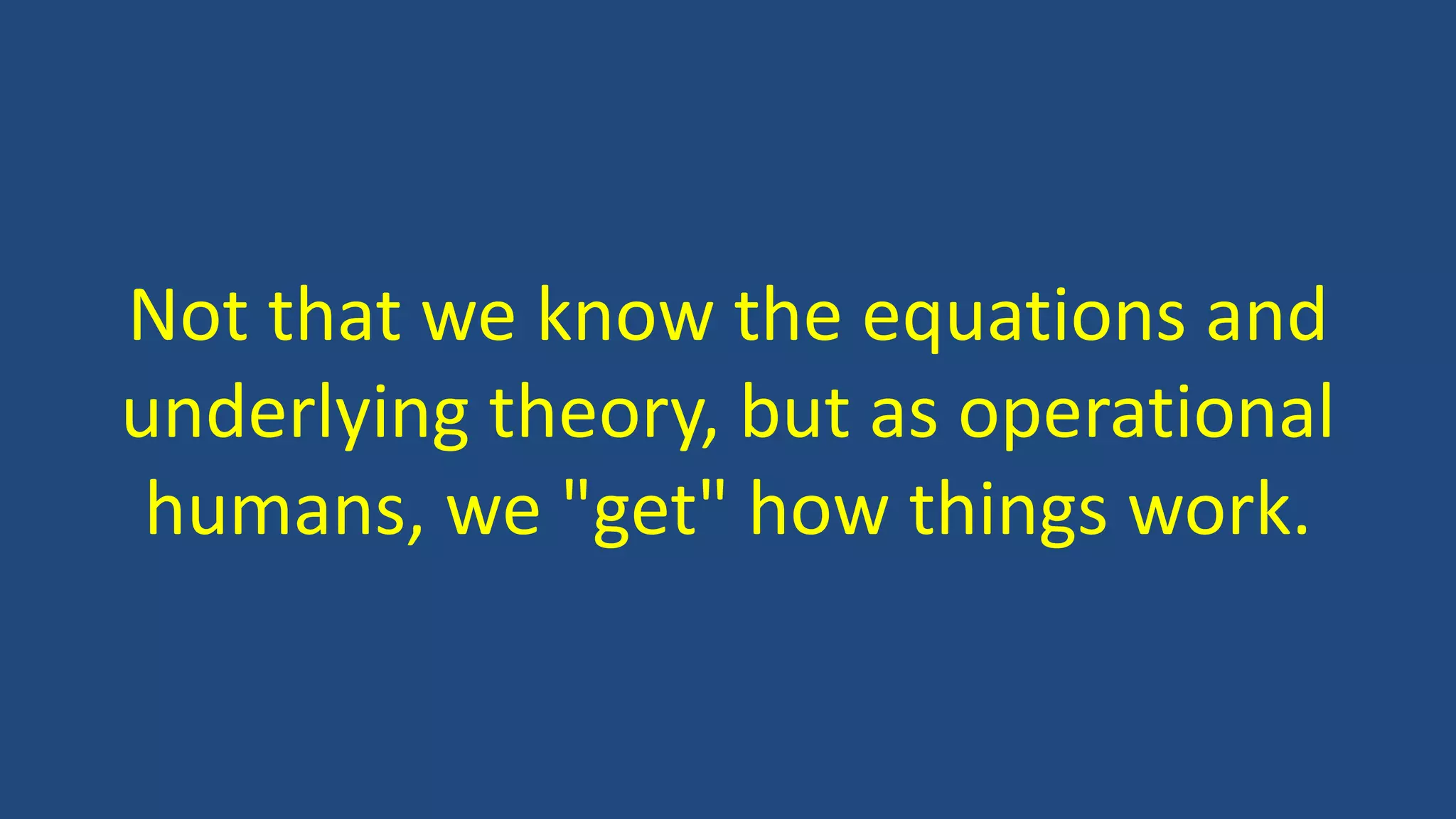 Not that we know the equations and
underlying theory, but as operational
humans, we "get" how things work.
 