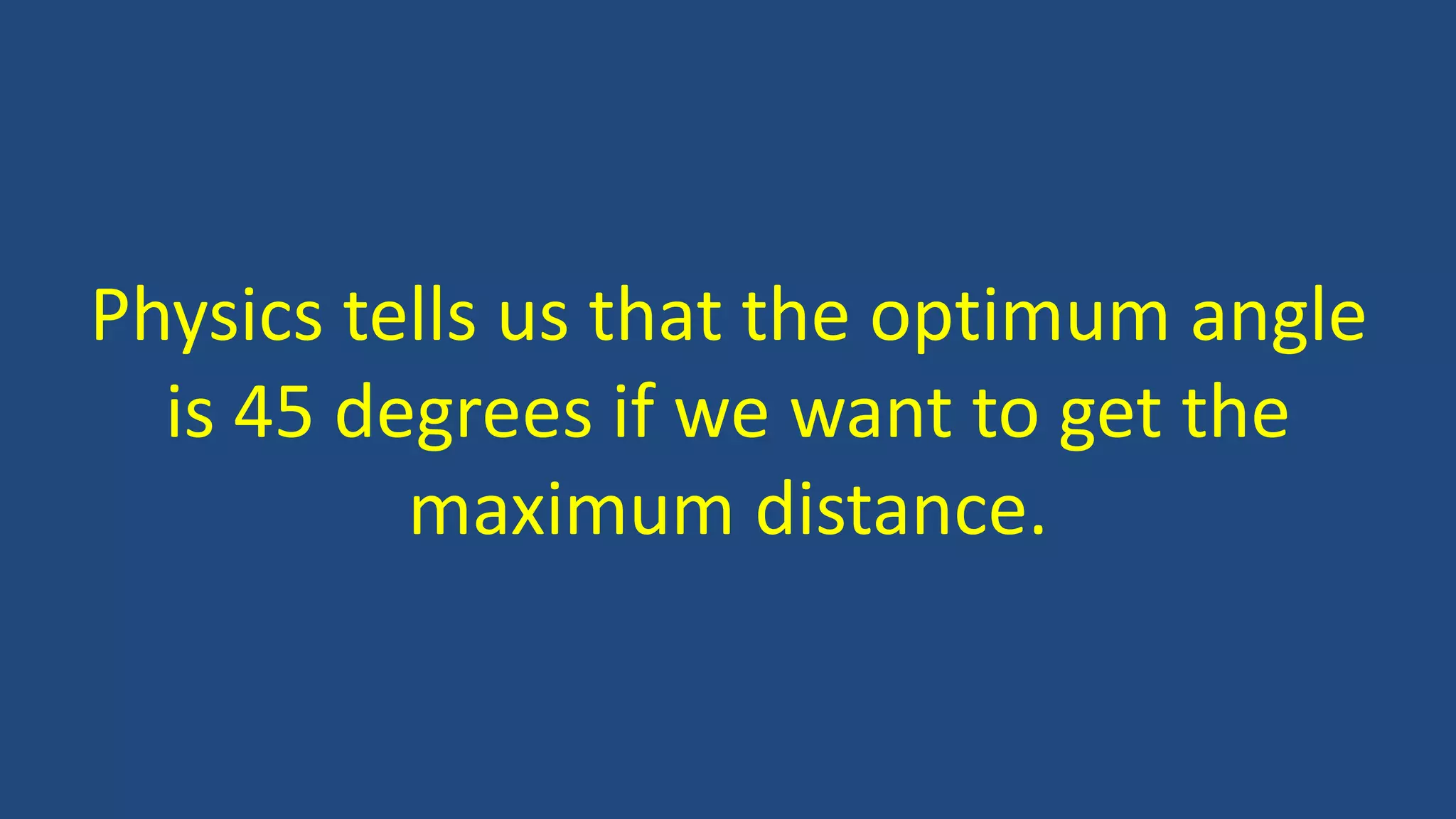 Physics tells us that the optimum angle
is 45 degrees if we want to get the
maximum distance.
 