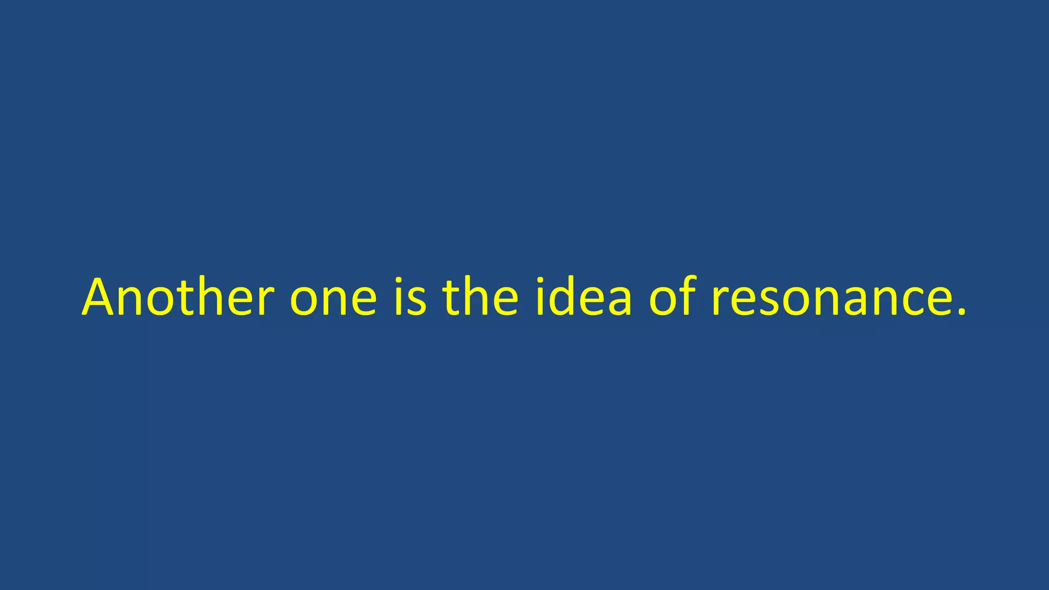 Another one is the idea of resonance.
 