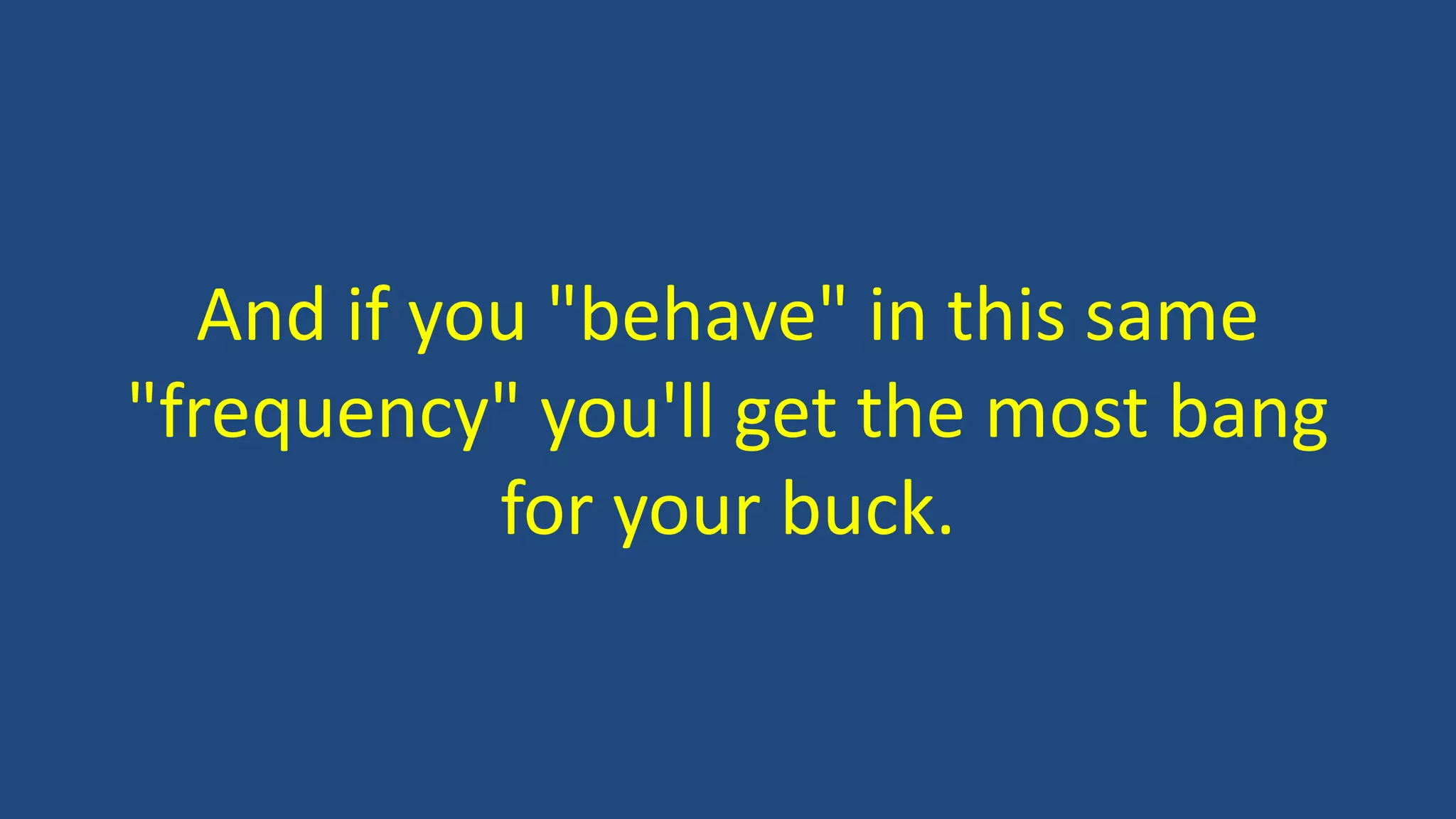 And if you "behave" in this same
"frequency" you'll get the most bang
for your buck.
 