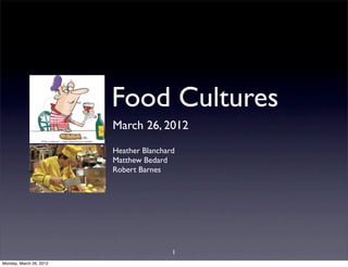 Food Cultures
                         March 26, 2012
                         Heather Blanchard
                         Matthew Bedard
                         Robert Barnes




                                         1
Monday, March 26, 2012
 