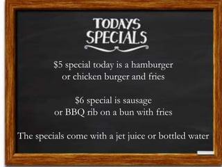 $5 special today is a hamburger
or chicken burger and fries
$6 special is sausage
or BBQ rib on a bun with fries
The specials come with a jet juice or bottled water
 