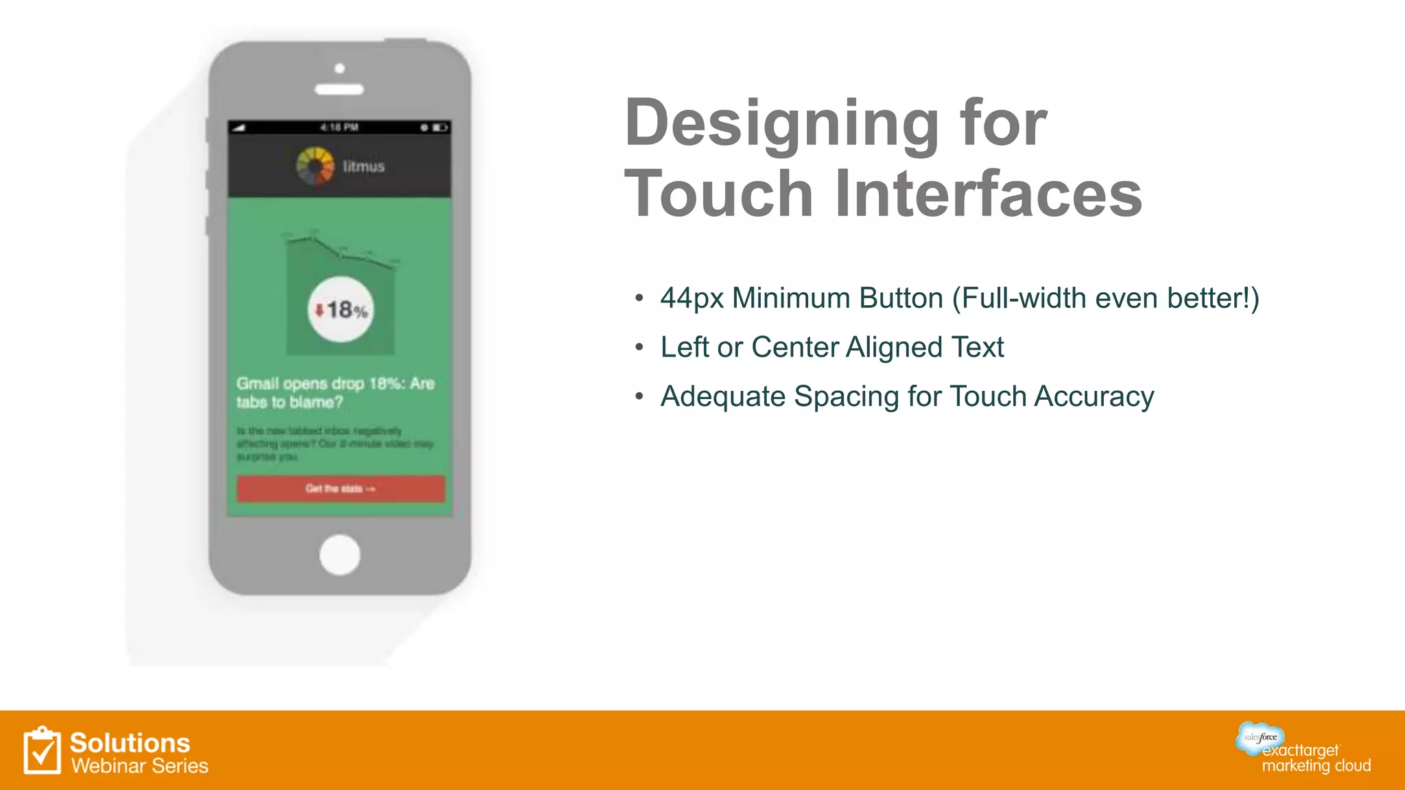 Designing for
Touch Interfaces
• 44px Minimum Button (Full-width even better!)
• Left or Center Aligned Text
• Adequate Spacing for Touch Accuracy
 
