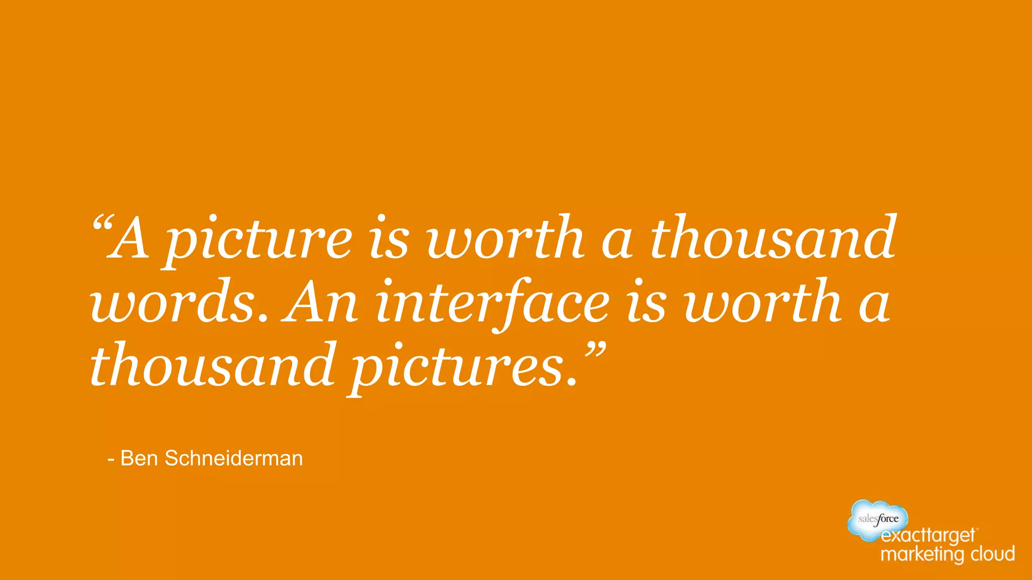 “A picture is worth a thousand
words. An interface is worth a
thousand pictures.”
- Ben Schneiderman
 