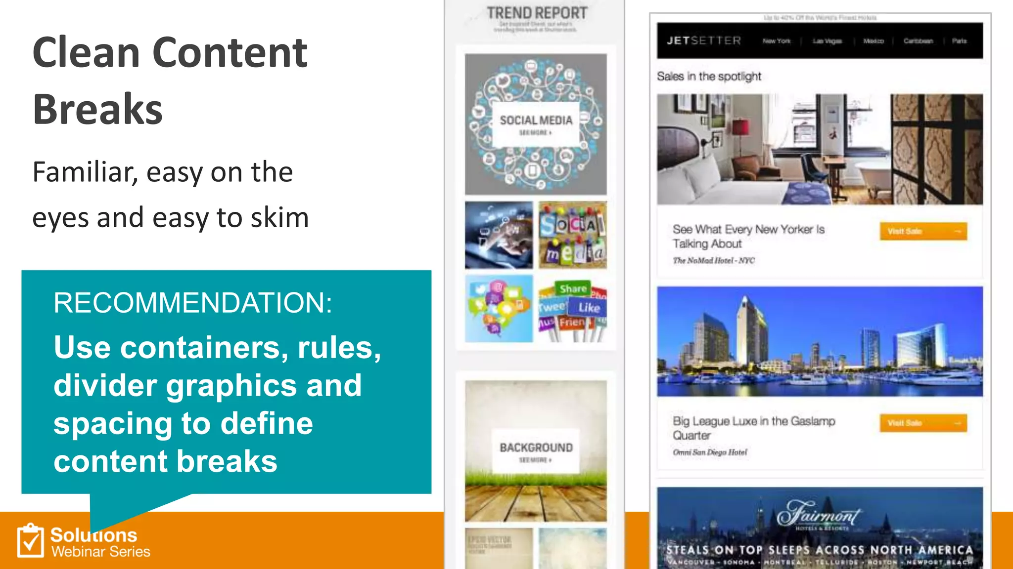Clean Content
Breaks
Familiar, easy on the
eyes and easy to skim
RECOMMENDATION:
Use containers, rules,
divider graphics and
spacing to define
content breaks
 