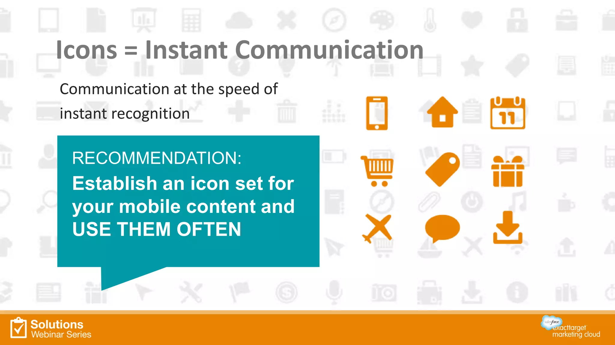 Communication at the speed of
instant recognition
Icons = Instant Communication
RECOMMENDATION:
Establish an icon set for
your mobile content and
USE THEM OFTEN
 