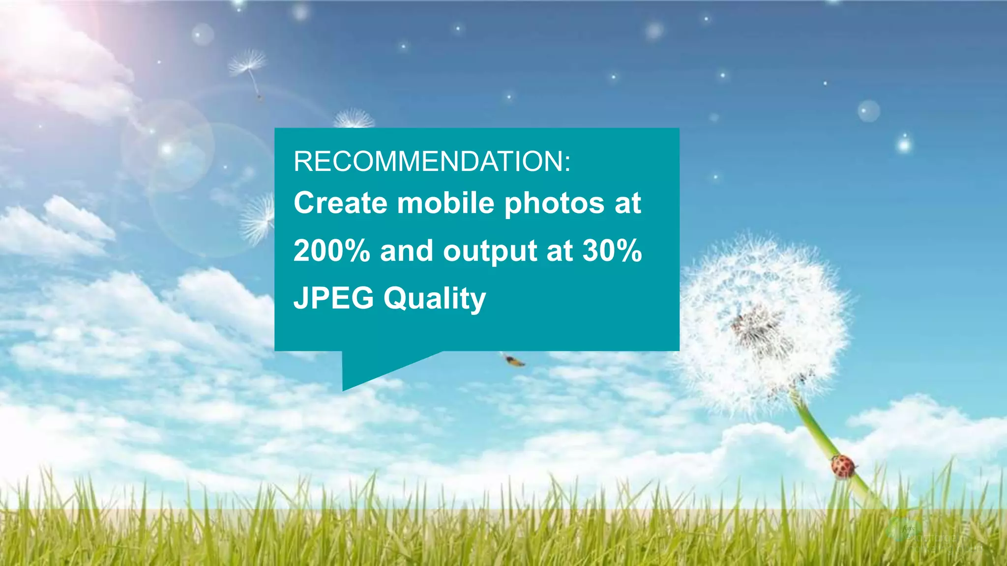 RECOMMENDATION:
Create mobile photos at
200% and output at 30%
JPEG Quality
 
