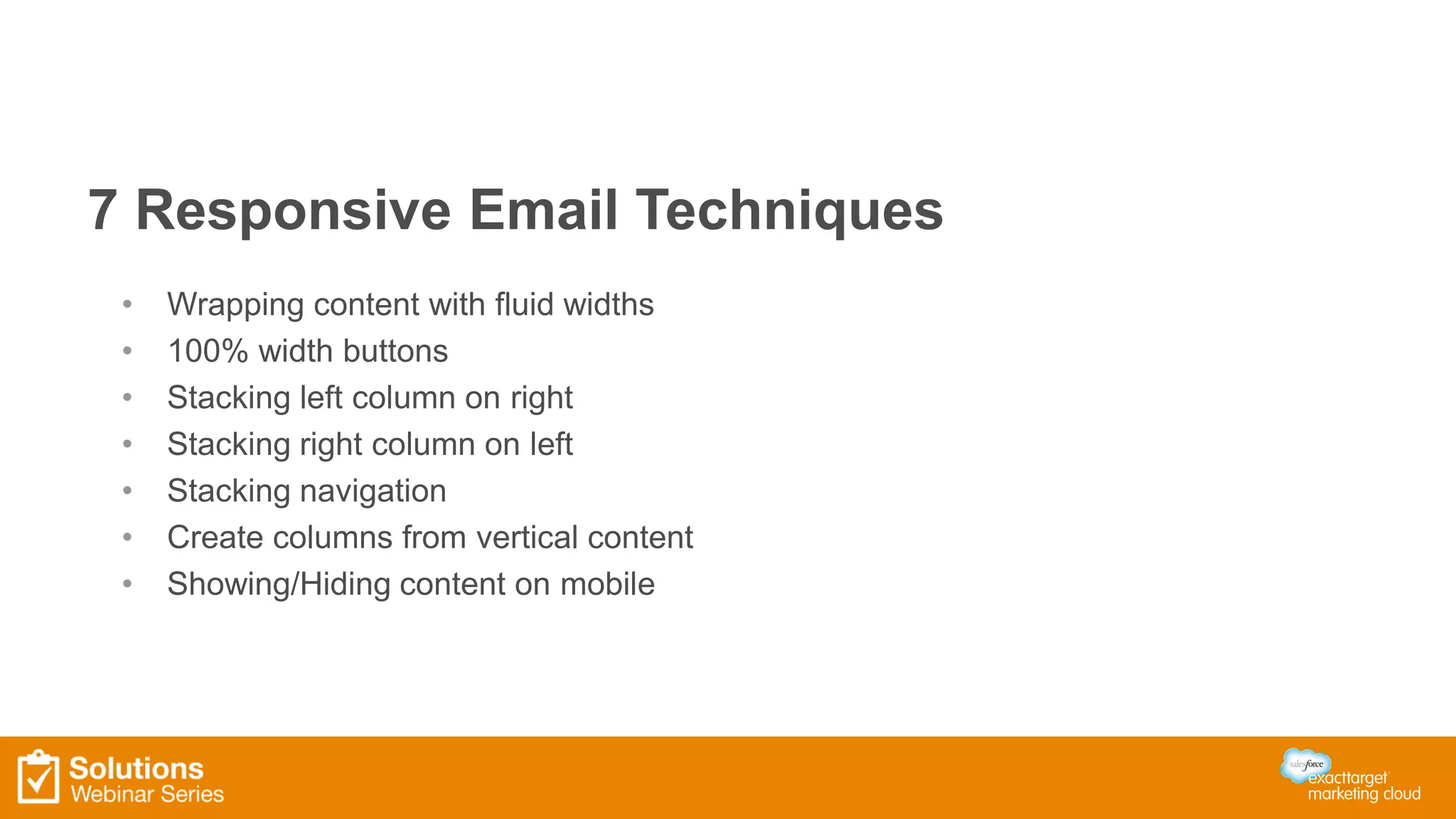 7 Responsive Email Techniques
• Wrapping content with fluid widths
• 100% width buttons
• Stacking left column on right
• Stacking right column on left
• Stacking navigation
• Create columns from vertical content
• Showing/Hiding content on mobile
 