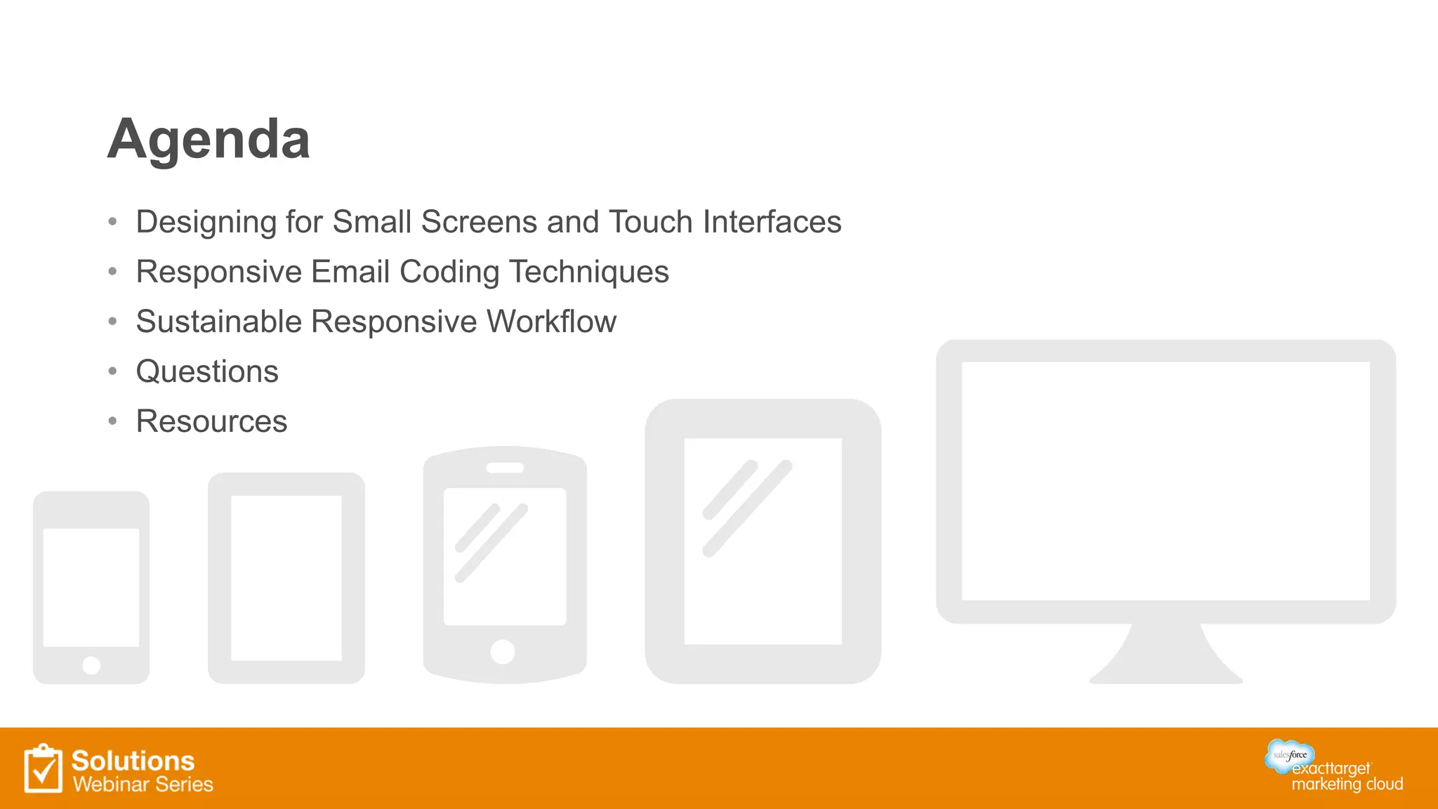 Agenda
• Designing for Small Screens and Touch Interfaces
• Responsive Email Coding Techniques
• Sustainable Responsive Workflow
• Questions
• Resources
 