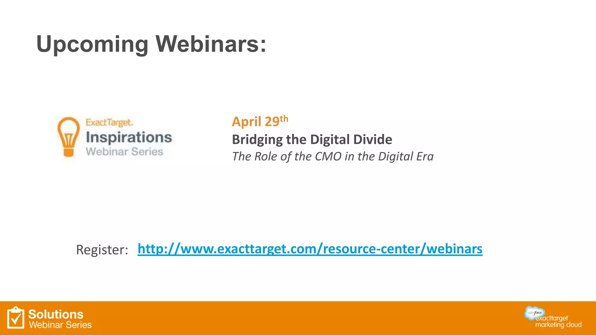 Upcoming Webinars:
http://www.exacttarget.com/resource-center/webinarsRegister:
April 29th
Bridging the Digital Divide
The Role of the CMO in the Digital Era
 