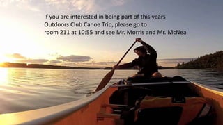 OUTDOORS CLUB- Canoe TripIf you are interested in being part of this years
Outdoors Club Canoe Trip, please go to
room 211 at 10:55 and see Mr. Morris and Mr. McNea
 