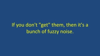 If you don't "get" them, then it's a
bunch of fuzzy noise.
 