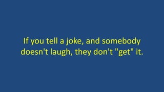 If you tell a joke, and somebody
doesn't laugh, they don't "get" it.
 