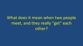 What does it mean when two people
meet, and they really "get" each
other?
 